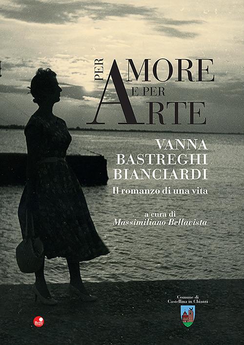 Per amore e per arte. Vanna Bastreghi Bianciardi. Il romanzo di una vita - copertina