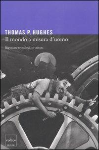 Il mondo a misura d'uomo. Ripensare tecnologia e cultura - Thomas P. Hughes - copertina