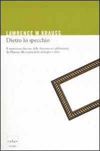 Dietro lo specchio. Il misterioso fascino delle dimensioni addizionali, da Platone alla teoria delle stringhe e oltre - Lawrence M. Krauss - copertina