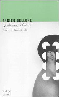 Qualcosa, là fuori. Come il cervello crea la realtà - Enrico Bellone - copertina