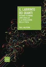 Il labirinto dei quanti. Richard Feynman, John Wheeler e la rivoluzione della fisica