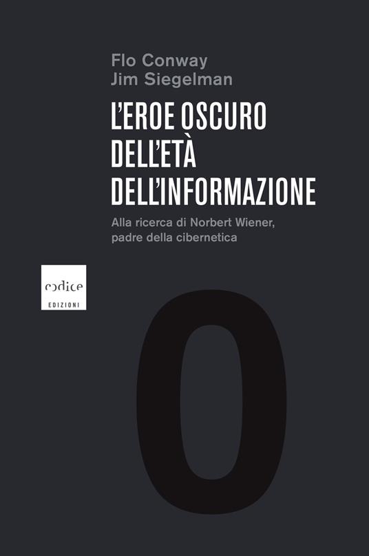 L' eroe oscuro dell'età dell'informazione. Alla ricerca di Norbert Wiener, padre della cibernetica - Flo Conway,Jim Siegelman - copertina