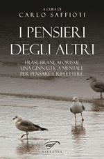 I pensieri degli altri. Raccolta di frasi, brani, aforismi, proposti come ginnastica mentale, per pensare e riflettere