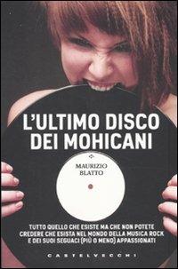 L'ultimo disco dei Mohicani. Tutto quello che esiste ma che non potete credere che esista nel mondo della musica rock e dei suoi seguaci (più o meno) appassionati - Maurizio Blatto - copertina