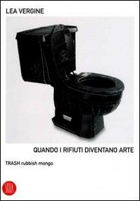 Quando i rifiuti diventano arte. Trash rubbish mongo - Lea Vergine - copertina