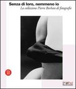 Senza di loro, nemmeno io. La collezione di Pierre Borhan di fotografie. Catalogo della nostra (Reggio Emilia, 19 febbraio-9 aprile 2006). Ediz. illustrata