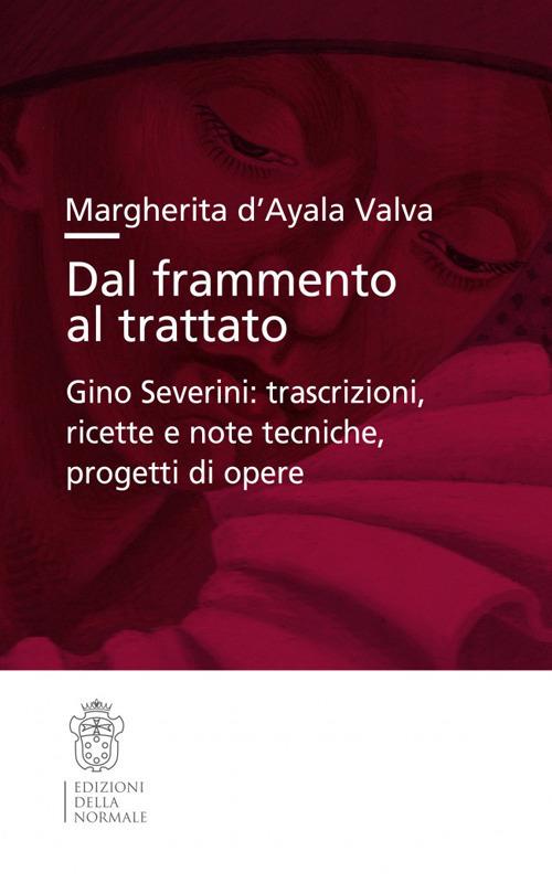 Dal frammento al trattato. Gino Severini: trascrizioni, ricette e note tecniche, progetti di opere - Margherita D'Ayala Valva - copertina