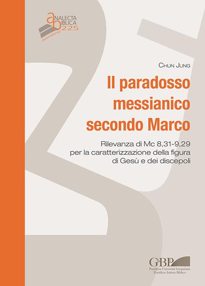 Il paradosso messianico secondo Marco. Rilevanza i Mc. 8,31-9,29 per la caratterizzazione della figura di Gesù e dei discepoli - Chun Jung - copertina