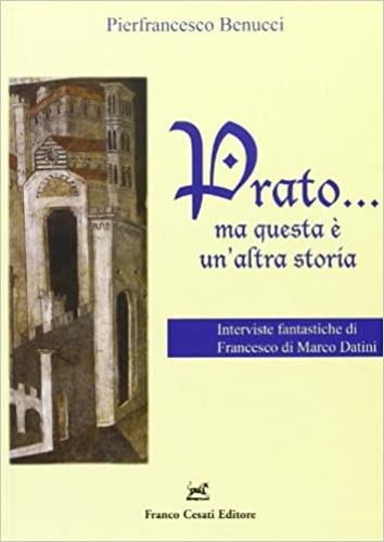 Prato... Ma questa è un'altra storia. Interviste fantastiche di Francesco di Marco Datini - Pierfrancesco Benucci,Marco Datini - copertina