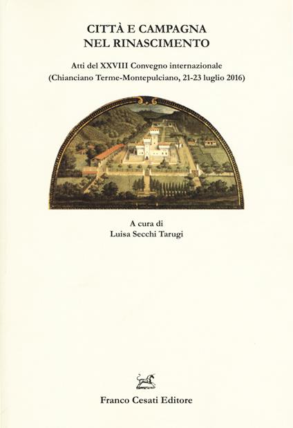 Città e campagna nel Rinascimento. Atti del 28° Convegno internazionale (Chianciano Terme-Montepulciano, 21-23 luglio 2016) - copertina