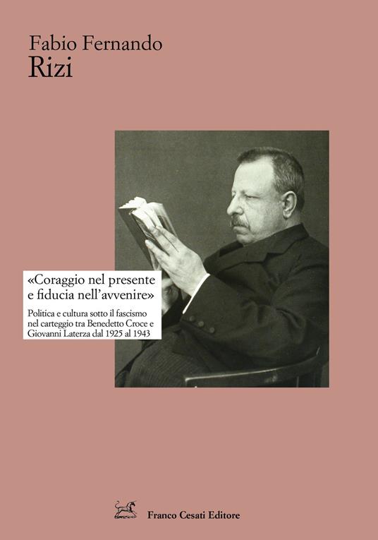 «Coraggio nel presente e fiducia nell'avvenire». Politica e cultura sotto il fascismo nel carteggio tra Benedetto Croce e Giovanni Laterza dal 1925 al 1943 - Fabio Fernando Rizi - copertina