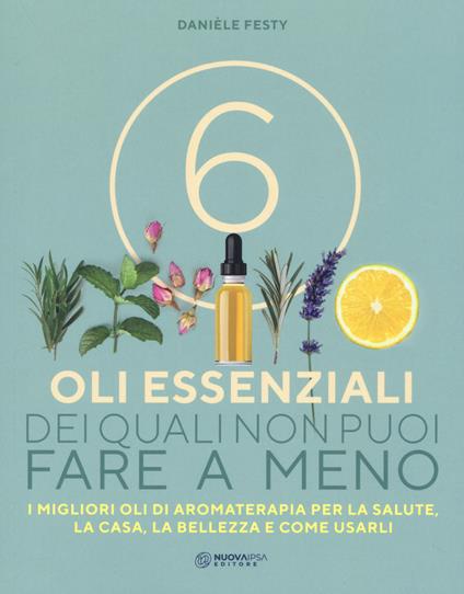 6 oli essenziali dei quali non puoi fare a meno. I migliori oli di aromaterapia  per la salute, la casa, la bellezza e come usarli - Danièle Festy - Libro -  Nuova IPSA 