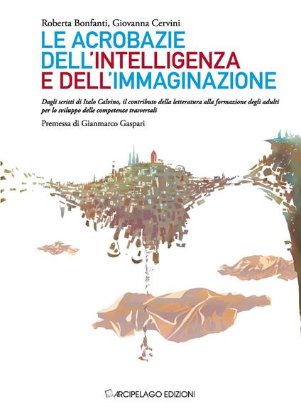 Le acrobazie dell'intelligenza e dell'immaginazione. Dagli scritti di Italo Calvino, il contributo della letteratura alla formazione degli adulti... - Roberta Bonfanti,Giovanna Cervini - copertina