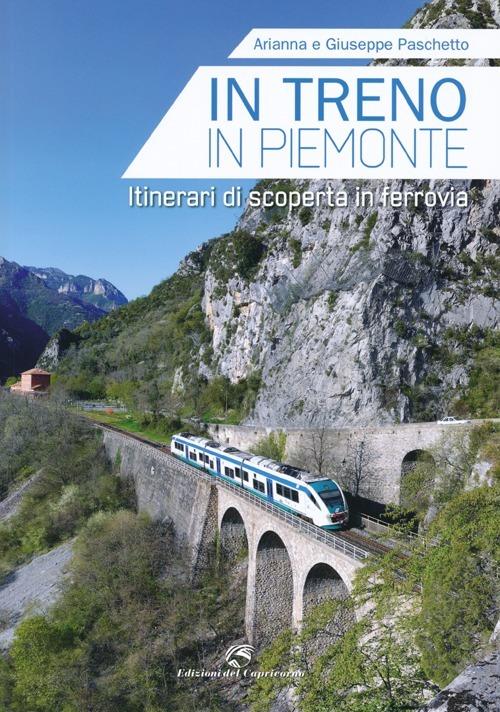 In treno in Piemonte. Itinerari di scoperta in ferrovia - Giuseppe Paschetto,Arianna Paschetto - copertina