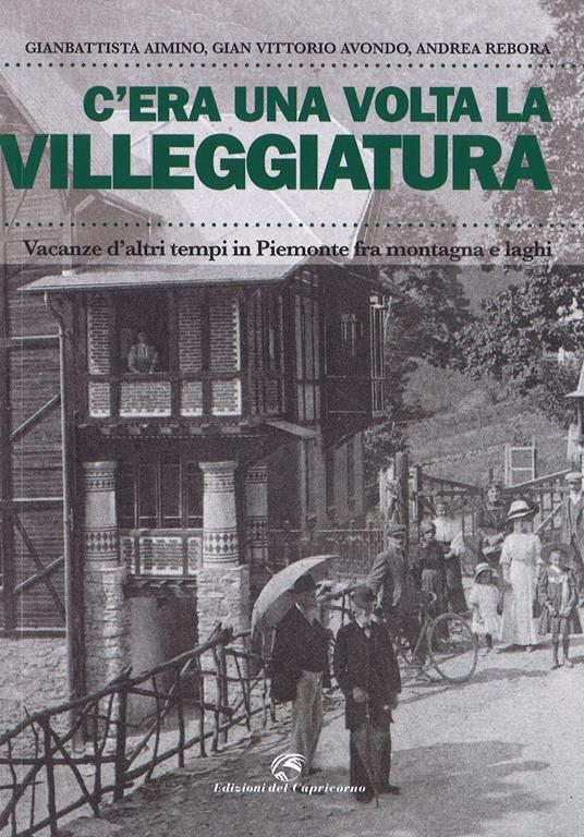 C'era una volta la villeggiatura. Vacanze d'altri tempi in Piemonte fra montagna e laghi. Ediz. a colori - Gianbattista Aimino,Gian Vittorio Avondo,Andrea Rebora - copertina