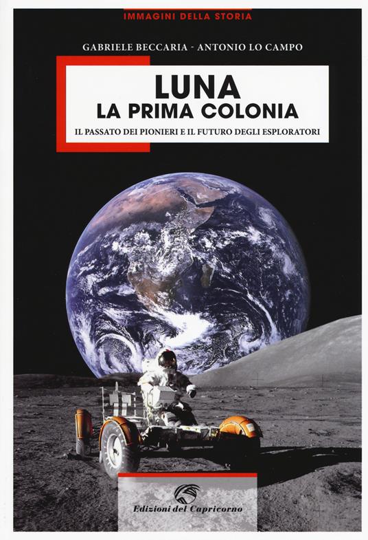 Luna la prima colonia. Il passato dei pionieri e il futuro degli esploratori. Ediz. illustrata - Gabriele Beccaria,Antonio Lo Campo - copertina