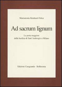 Ad sacrum lignum. La porta maggiore della Basilica di Sant'Ambrogio a Milano - Mariantonia Reinhard Felice - copertina