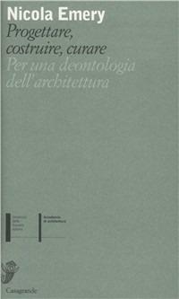 Progettare, costruire, curare. Per una deontologia dell'architettura - Nicola Emery - copertina