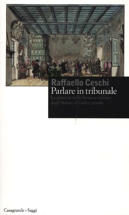 Parlare in tribunale. La giustizia nella Svizzera italiana dagli Statuti al codice penale - Raffaello Ceschi - copertina