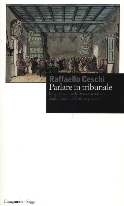 Parlare in tribunale. La giustizia nella Svizzera italiana dagli Statuti al codice penale - Raffaello Ceschi - copertina