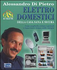 Elettrodomestici della casa sana e sicura. Come sceglierli, evitare i pericoli e risparmiare tempo, soldi energia - Alessandro Di Pietro - copertina