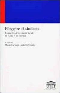 Eleggere il sindaco. La nuova democrazia locale in Italia e in Europa - Mario Caciagli,Aldo Di Virgilio - copertina