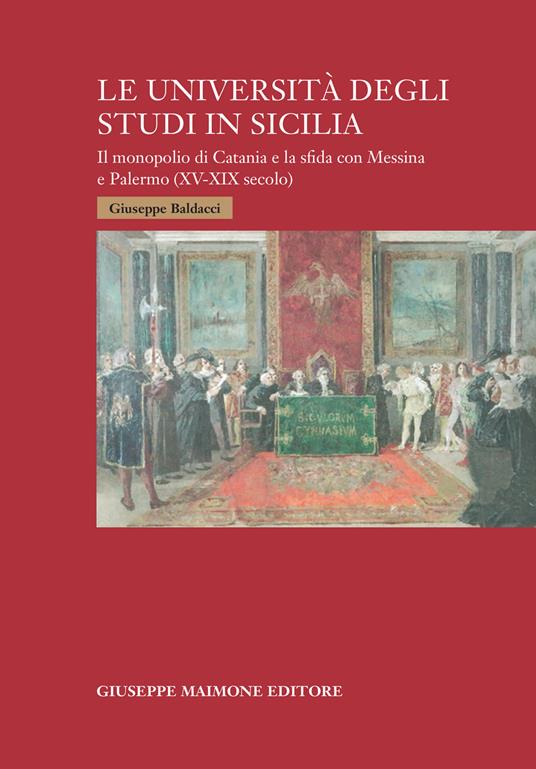 Le università degli studi in Sicilia. Il monopolio di Catania e la sfida con Messina e Palermo (XV-XIX secolo) - Giuseppe Baldacci - copertina