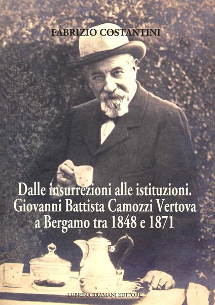 Dalle insurrezioni alle istituzioni. Giovanni Battista Camozzi Vertova a Bergamo tra 1848 e 1871 - Fabrizio Costantini - copertina