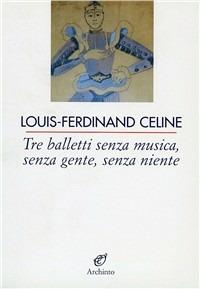 Tre balletti senza musica, senza gente, senza niente - Louis-Ferdinand Céline - copertina