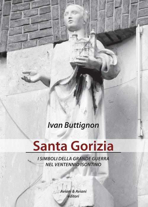 Santa Gorizia. I simboli della grande guerra nel ventennio fascista - Ivan Buttignon - copertina