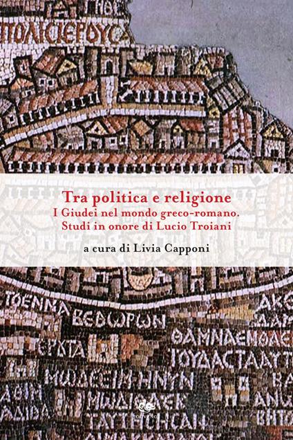 Tra politica e religione. I Giudei nel mondo greco-romano. Studi in onore di Lucio Troiani - Livia Capponi - ebook