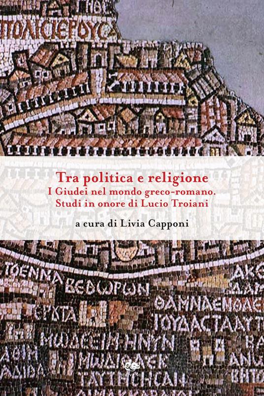 Tra politica e religione. I Giudei nel mondo greco-romano. Studi in onore di Lucio Troiani - Livia Capponi - ebook