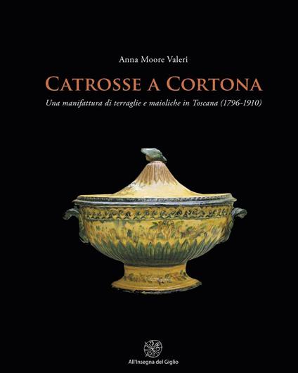 Catrosse a Cortona. Una manifattura di terraglie e maioliche in Toscana (1796-1910) - Anna Moore Valeri - copertina