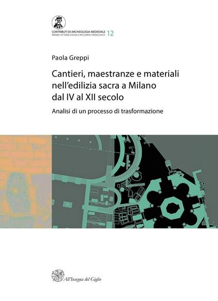 Cantieri, maestranze e materiali nell'edilizia sacra a Milano dal IV al XII secolo. Analisi di un processo di trasformazione - Paola Greppi - copertina