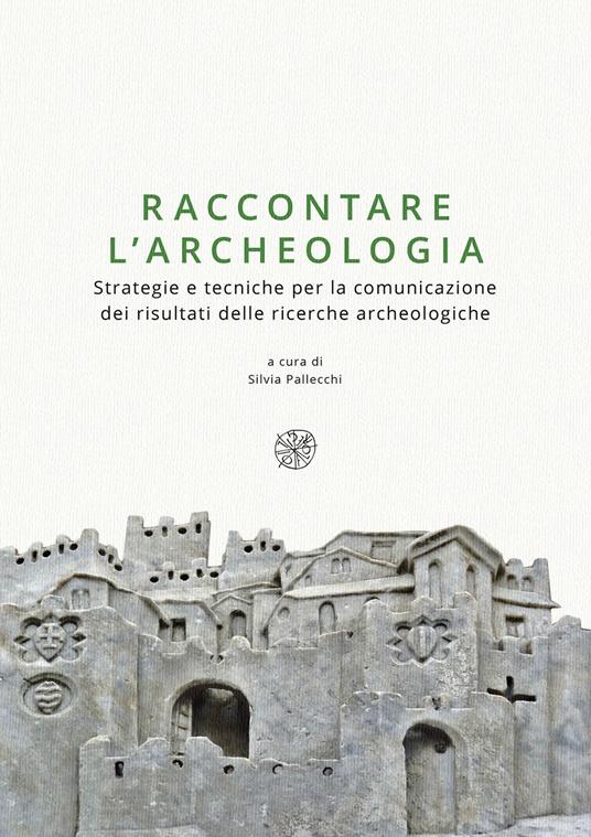 Raccontare l'archeologia. Strategie e tecniche per la comunicazione dei risultati delle ricerche archeologiche. Nuova ediz. - copertina