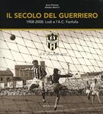 Il secolo del guerriero. Lodi e l'a.c. Fanfulla: cento anni di storie e passioni sportive (1908-2008)