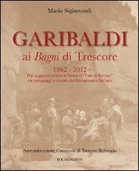 Garibaldi ai Bagni di Trescore 1862-2012. Dal soggiorno presso le terme ai «Fatti di Sarnico» tra personaggi e vicende del Risorgimento italiano - Mario Sigismondi - copertina