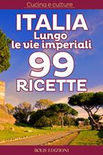 Italia. Lungo le vie imperiali. 99 ricette