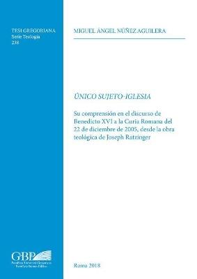 Único sujeto-Iglesia. Su compresion en el discurso de Benedicto XVI a la Curia Romana de 22 de Diciembre de 2005, desde la obra teologica de Joseph Ratzinger - Miguel Ángel Núňez Aguilera - copertina