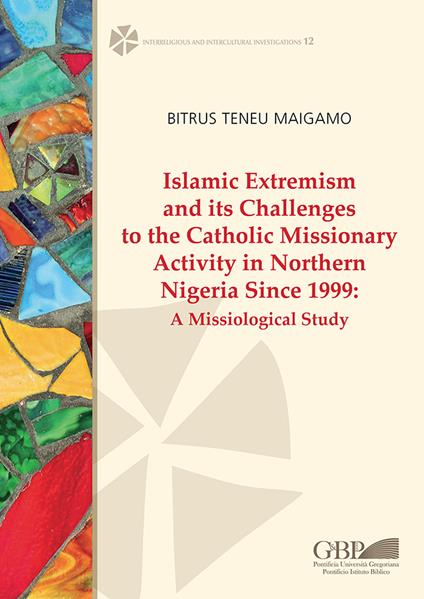 Islamic extremism and its challenges to the catholic missionary activity in Northern Nigeria since 1999. A missiological study - Maigamo Bitrus Teneu - copertina