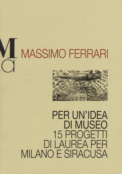 Per un'idea di museo. 15 progetti di laurea per Milano e Siracusa - Massimo Ferrari - copertina