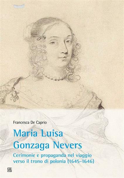 Maria Luisa Gonzaga Nevers. Cerimonie e propaganda nel viaggio verso il trono di Polonia (1645-1646) - Francesca De Caprio - ebook