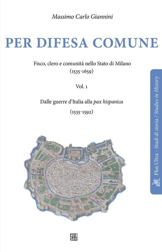 Per difesa comune. Fisco, clero e comunità nello stato di Milano (1535-1659). Vol. 1: Dalle guerre d’Italia alla pax hispanica (1535-1592) - Massimo Carlo Giannini - copertina