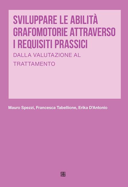 Sviluppare le abilità grafomotorie attraverso i requisiti prassici. Dalla valutazione al trattamento - Mauro Spezzi,Francesca Tabellione,Erika D'Antonio - copertina