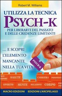 Utilizza la tecnica Psych-K per liberarti del passato e delle credenze limitanti... e scopri l'elemento mancante nella tua vita - Robert M. Williams - copertina