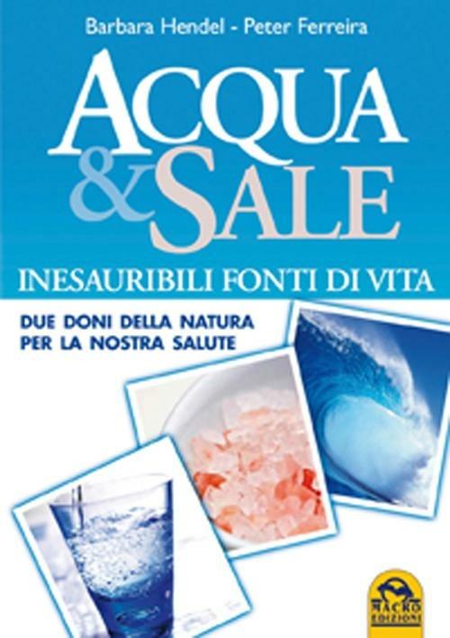 Acqua e sale. Inesauribili fonti di vita. Due doni della natura per la nostra salute - Barbara Hendel,Peter Ferreira - copertina