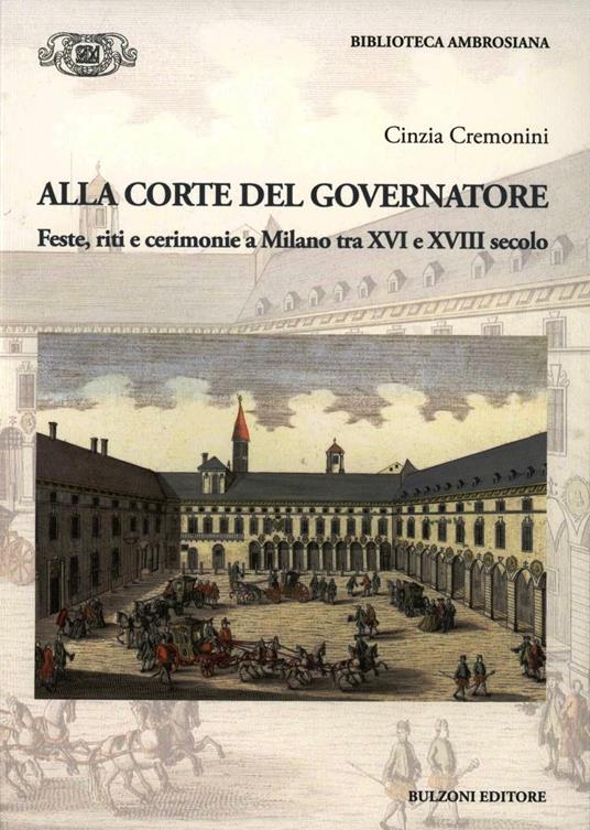 Alla corte del governatore. Feste, riti e cerimonie a Milano tra XVI e XVIII secolo - Cinzia Cremonini - copertina