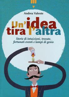 Un'idea tira l'altra. Storie di intuizioni, trovate, fortunati eventi e lampi di genio