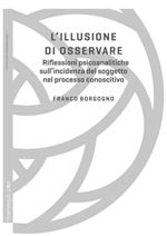 L' illusione di osservare. Riflessioni psicoanalitiche sull'incidenza del soggetto nel processo conoscitivo