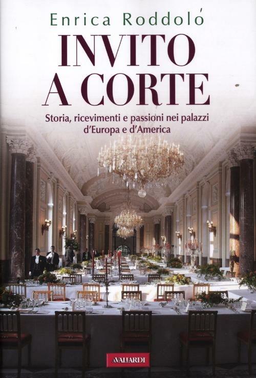 Invito a corte. Storie, ricevimenti e passioni nei palazzi d'Europa e d'America - Enrica Roddolo - copertina